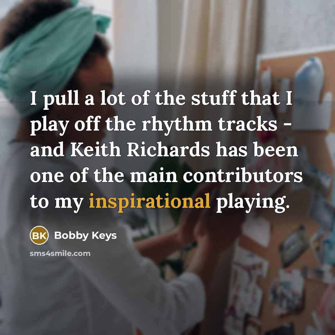 “I pull a lot of the stuff that I play off the rhythm tracks - and Keith Richards has been one of the main contributors to my inspirational playing.” quote by Bobby Keys