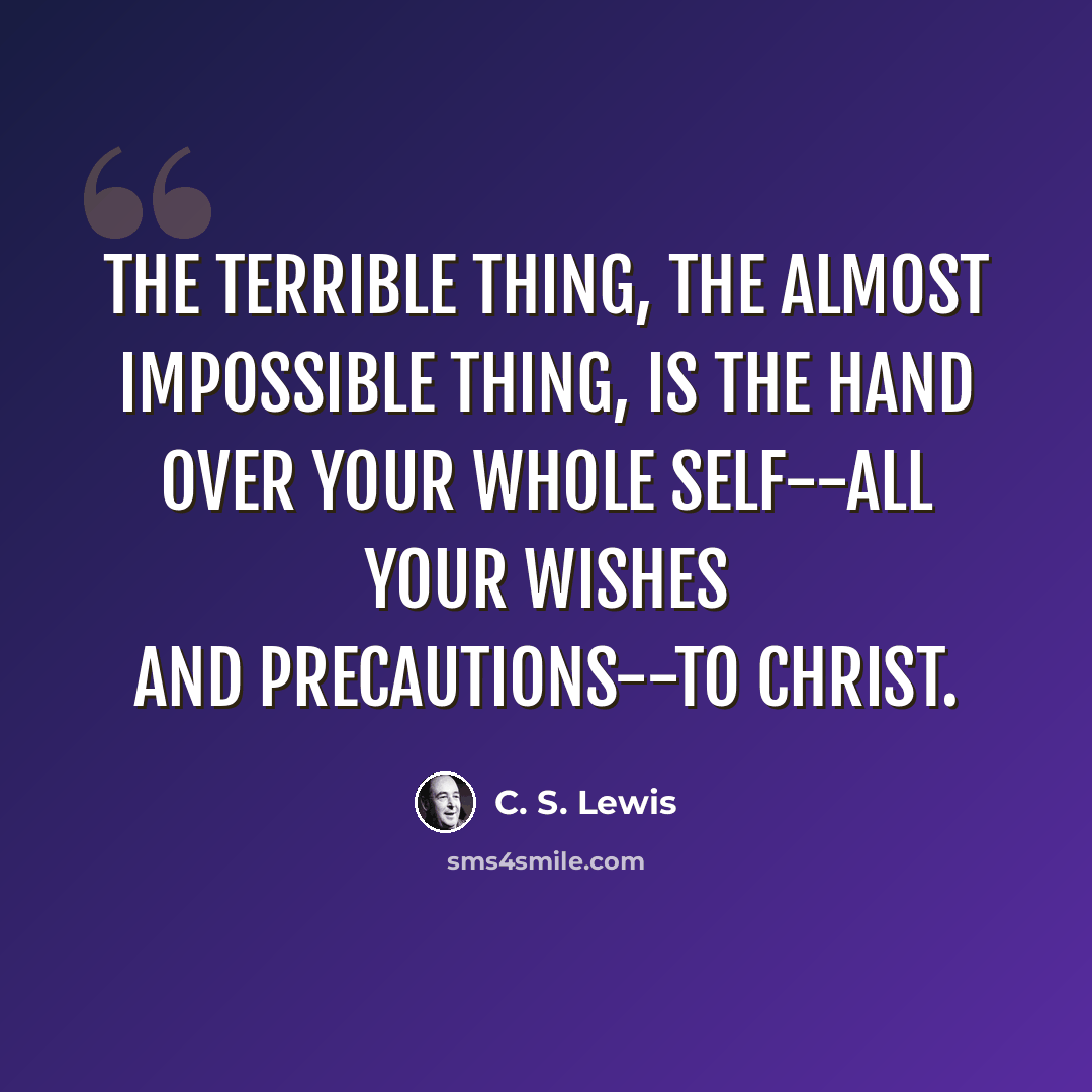 “The terrible thing, the almost impossible thing, is the hand over your whole self--all your wishes and precautions--to Christ.” quote by C. S. Lewis
