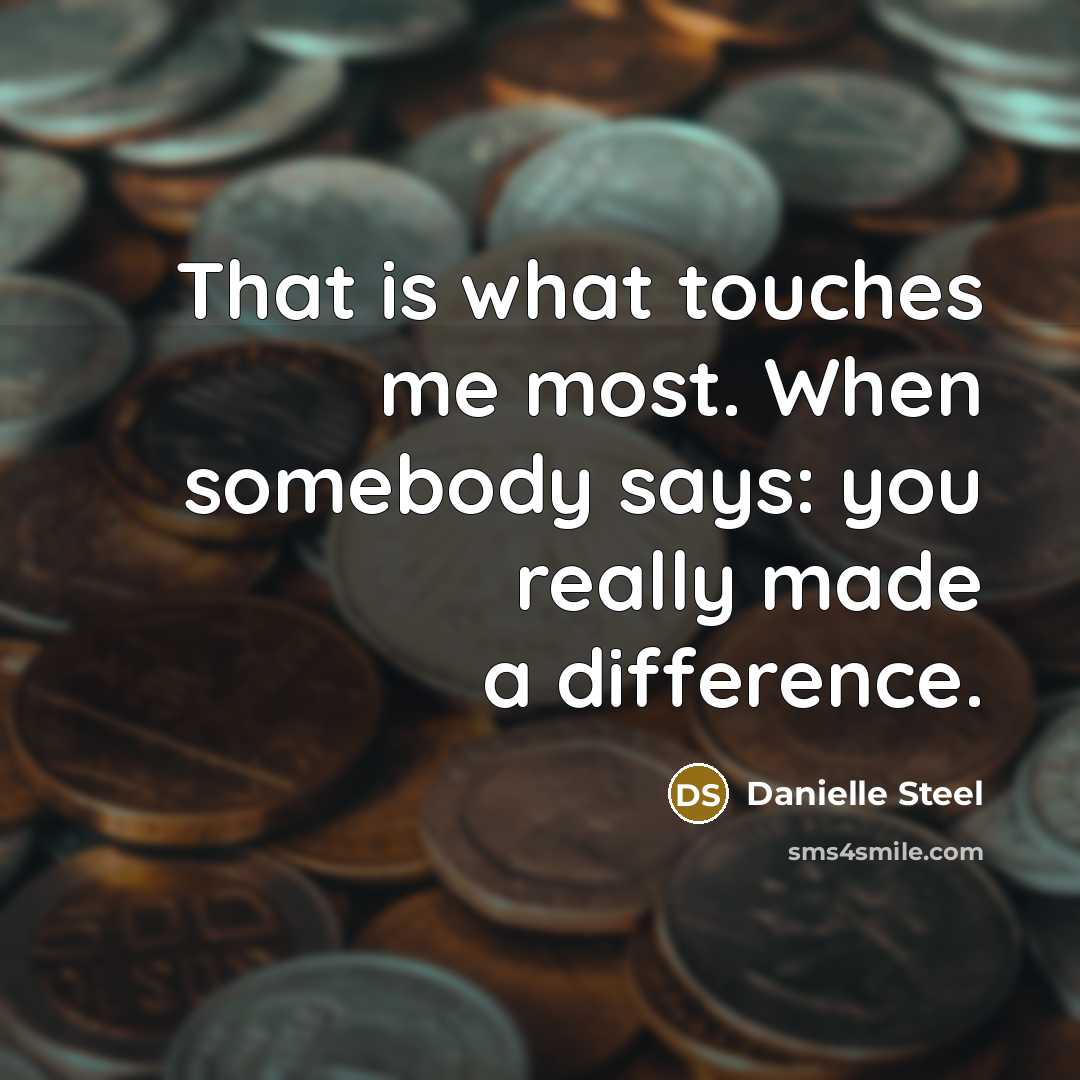 “That is what touches me most. When somebody says: you really made a difference.” quote by Danielle Steel