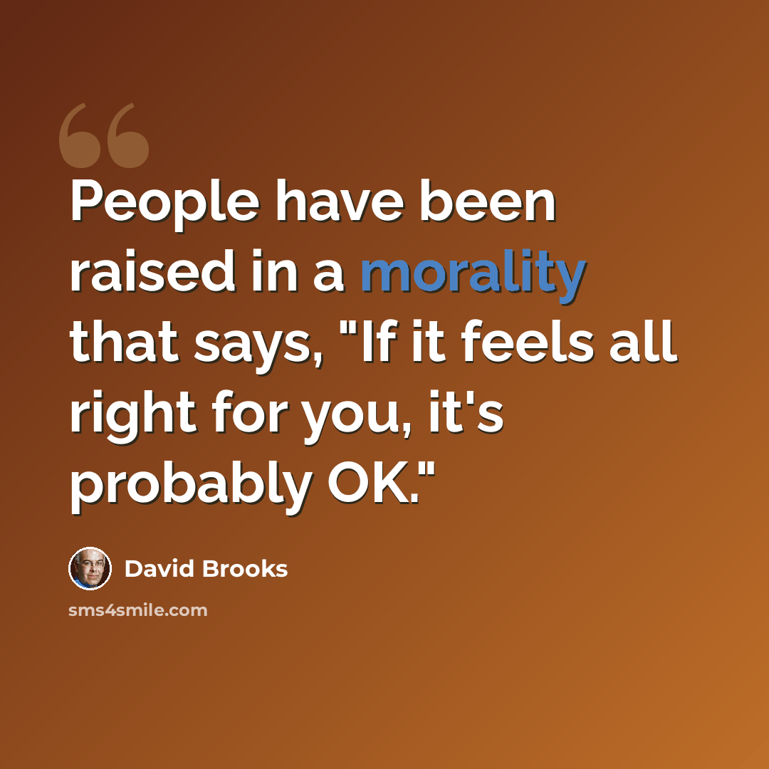 “People have been raised in a morality that says, "If it feels all right for you, it's probably OK."” quote by David Brooks