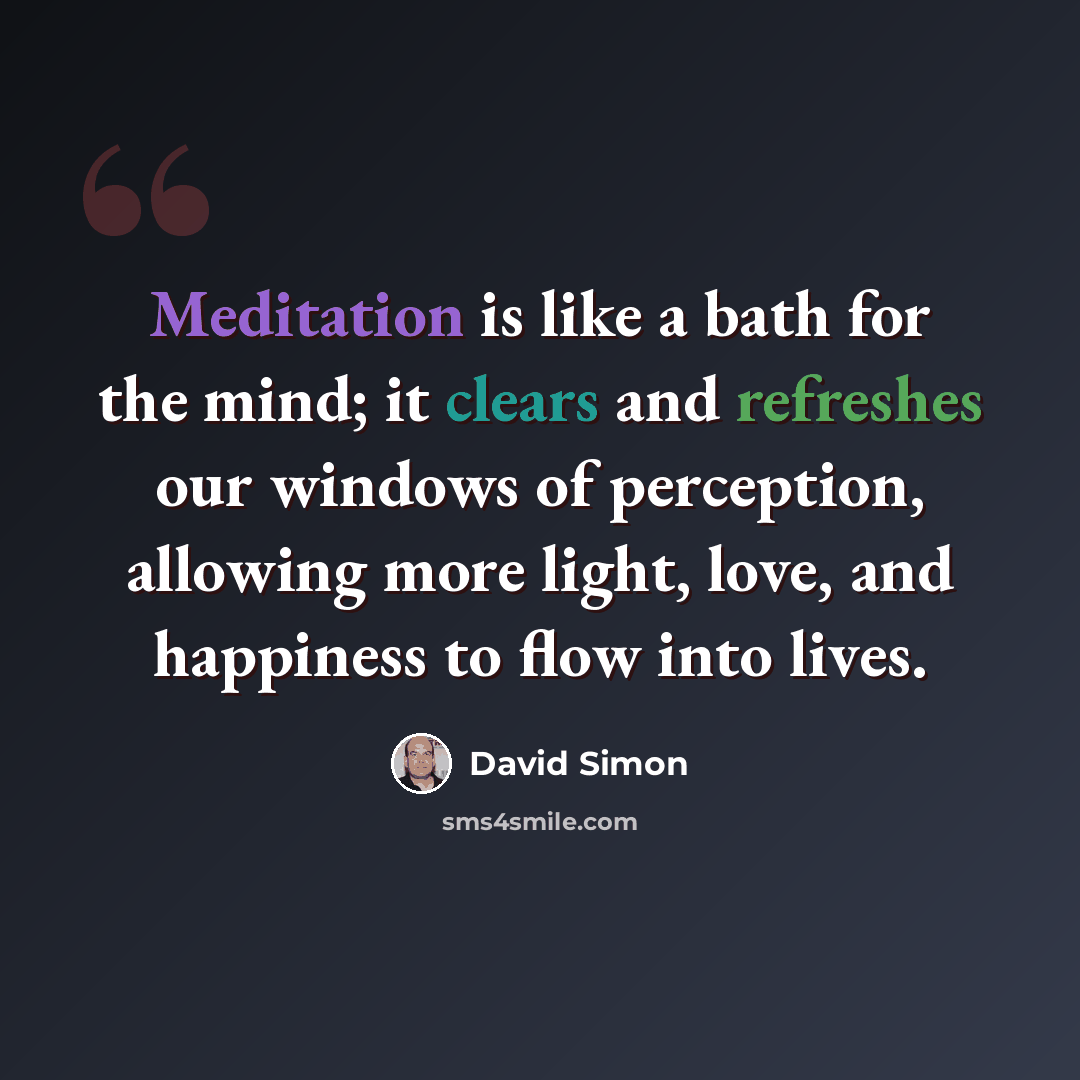 “Meditation is like a bath for the mind; it clears and refreshes our windows of perception, allowing more light, love, and happiness to flow into lives.” quote by David Simon