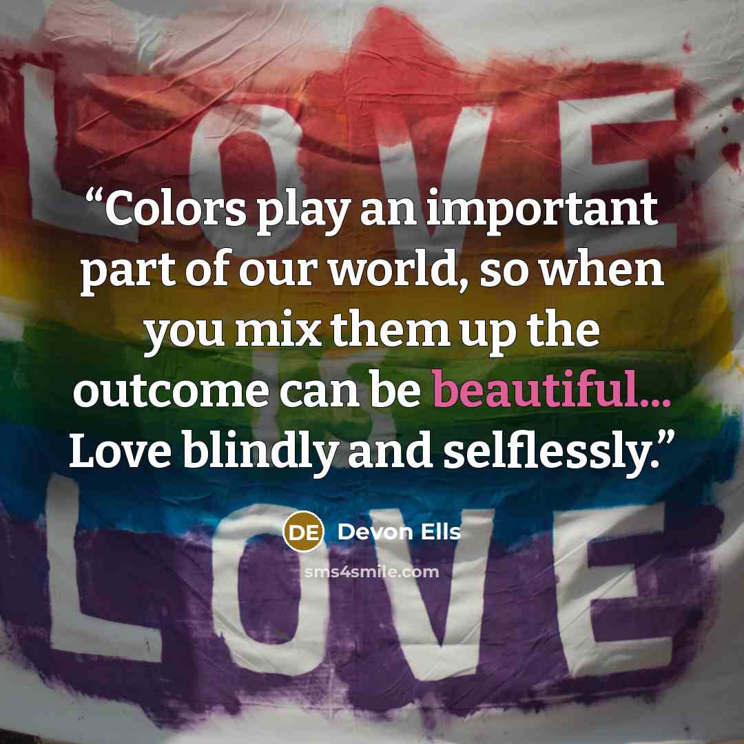 “Colors play an important part of our world, so when you mix them up the outcome can be beautiful... Love blindly and selflessly.” quote by Devon Ells