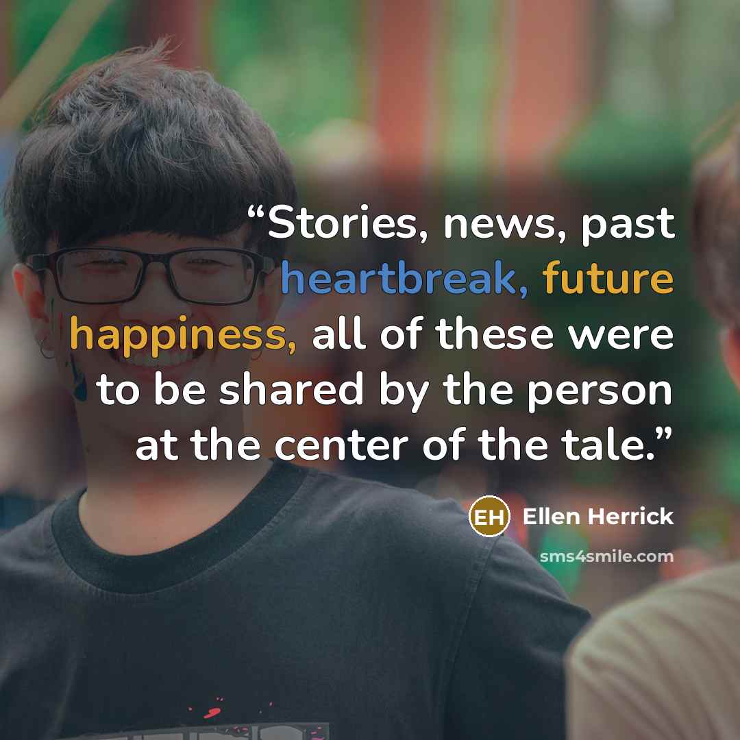 “Stories, news, past heartbreak, future happiness, all of these were to be shared by the person at the center of the tale.” quote by Ellen Herrick