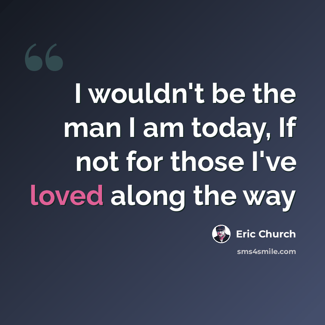 “I wouldn't be the man I am today, If not for those I've loved along the way” quote by Eric Church
