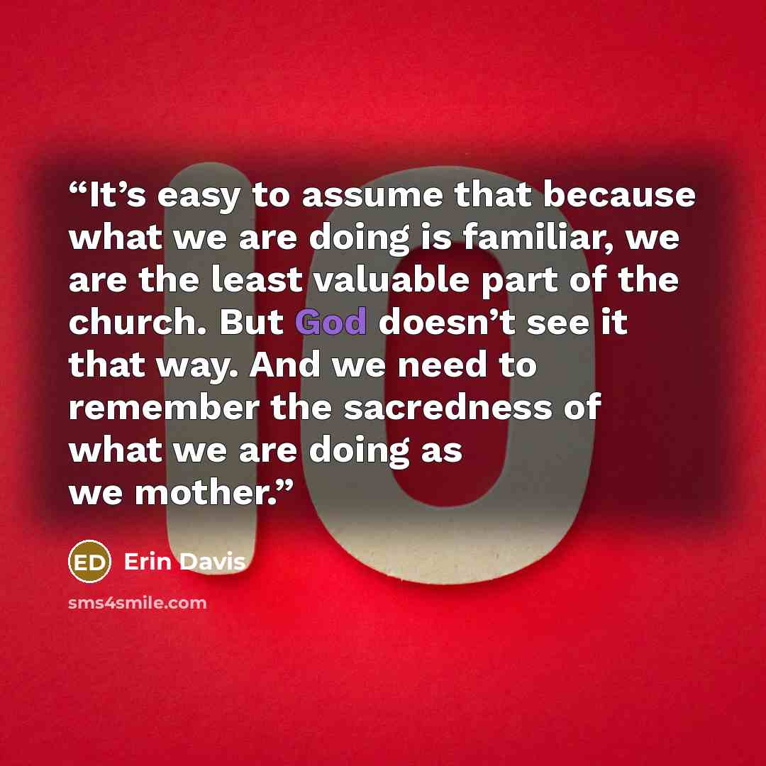 “It’s easy to assume that because what we are doing is familiar, we are the least valuable part of the church. But God doesn’t see it that way. And we need to remember the sacredness of what we are doing as we mother.” quote by Erin Davis