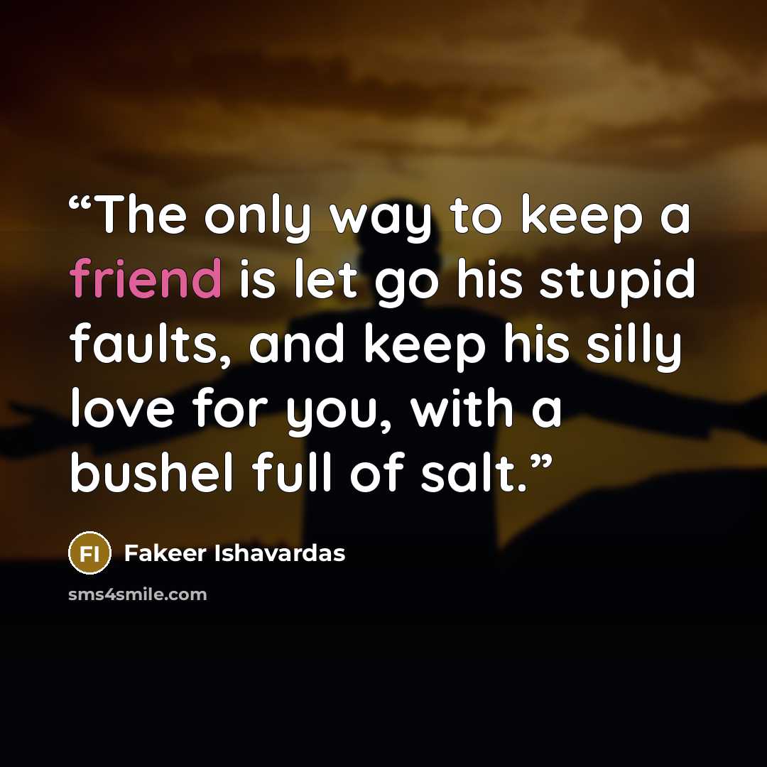 “The only way to keep a friend is let go his stupid faults, and keep his silly love for you, with a bushel full of salt.” quote by Fakeer Ishavardas