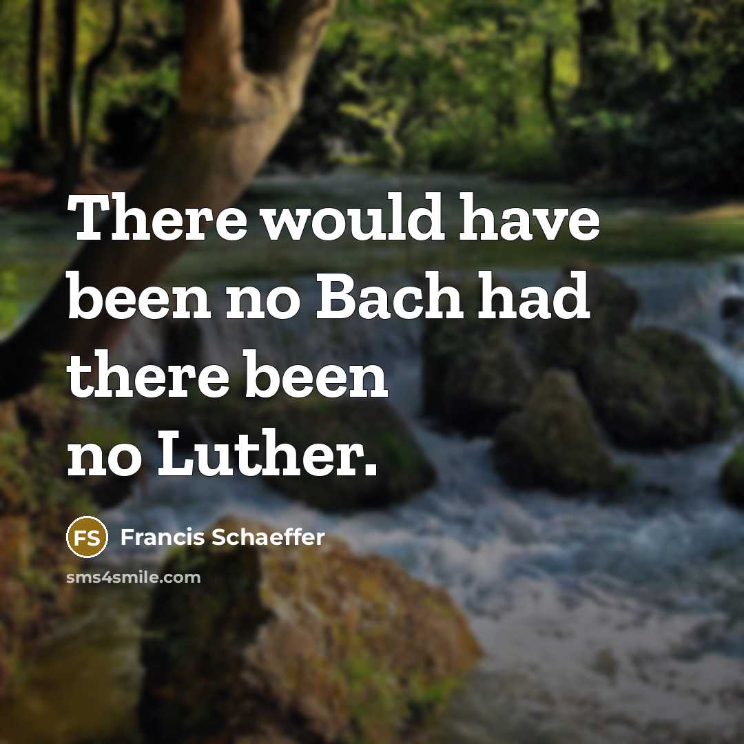 “There would have been no Bach had there been no Luther.” quote by Francis Schaeffer