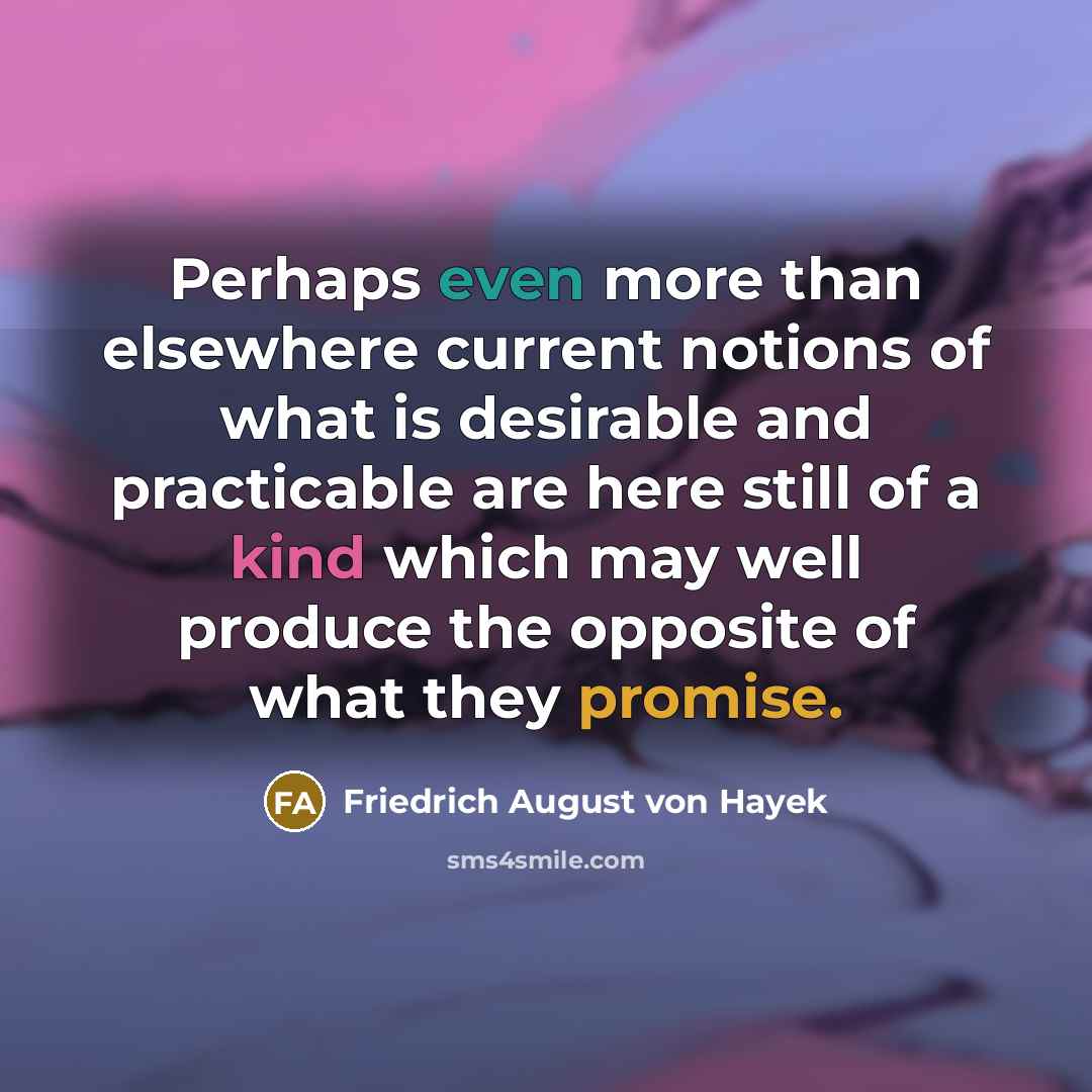 “Perhaps even more than elsewhere current notions of what is desirable and practicable are here still of a kind which may well produce the opposite of what they promise.” quote by Friedrich August von Hayek