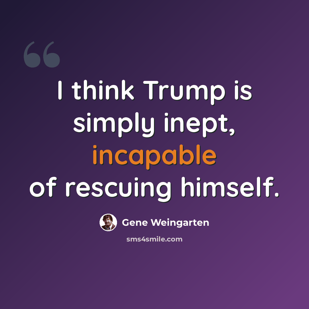 “I think Trump is simply inept, incapable of rescuing himself.” quote by Gene Weingarten