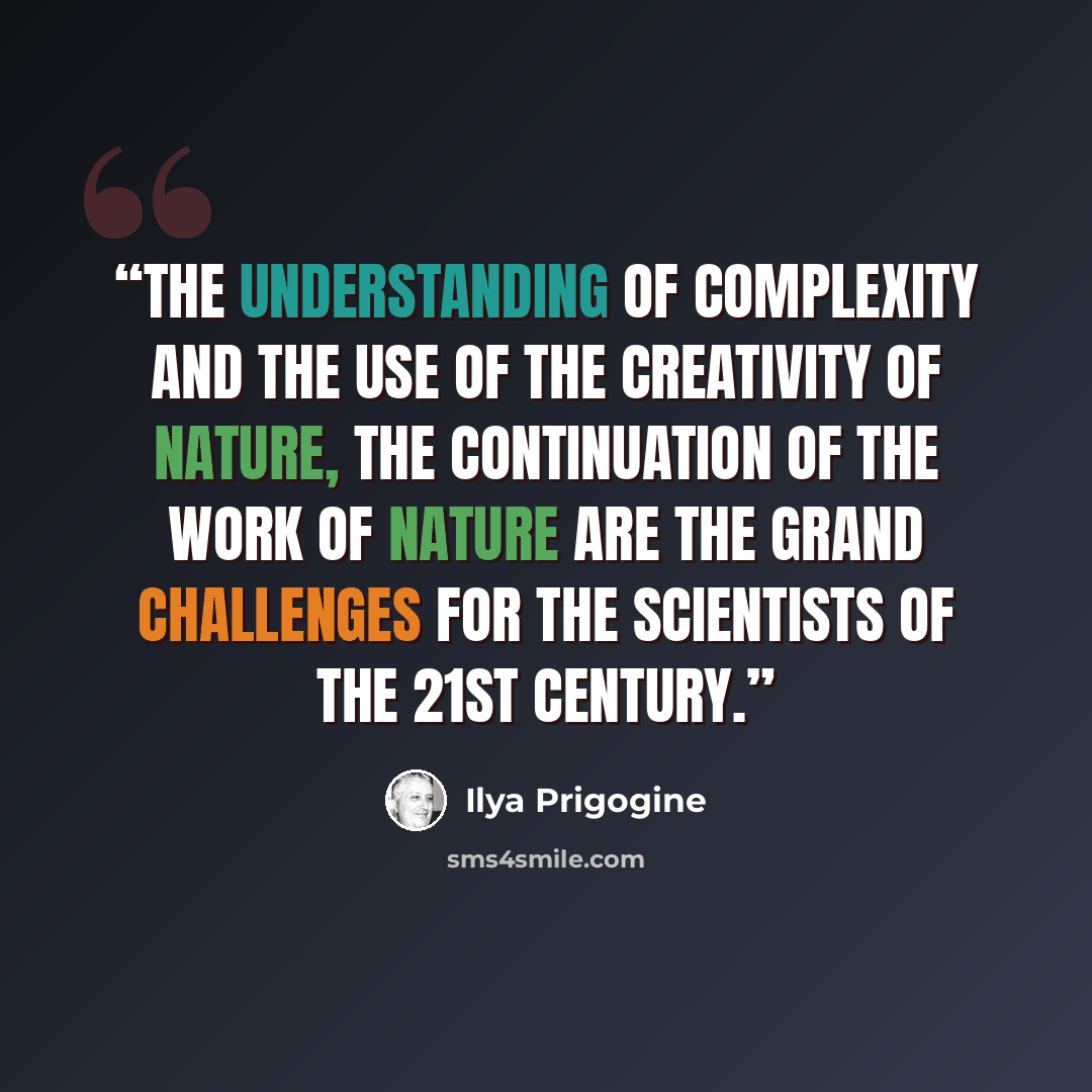 “The understanding of complexity and the use of the creativity of nature, the continuation of the work of nature are the grand challenges for the scientists of the 21st century.” quote by Ilya Prigogine