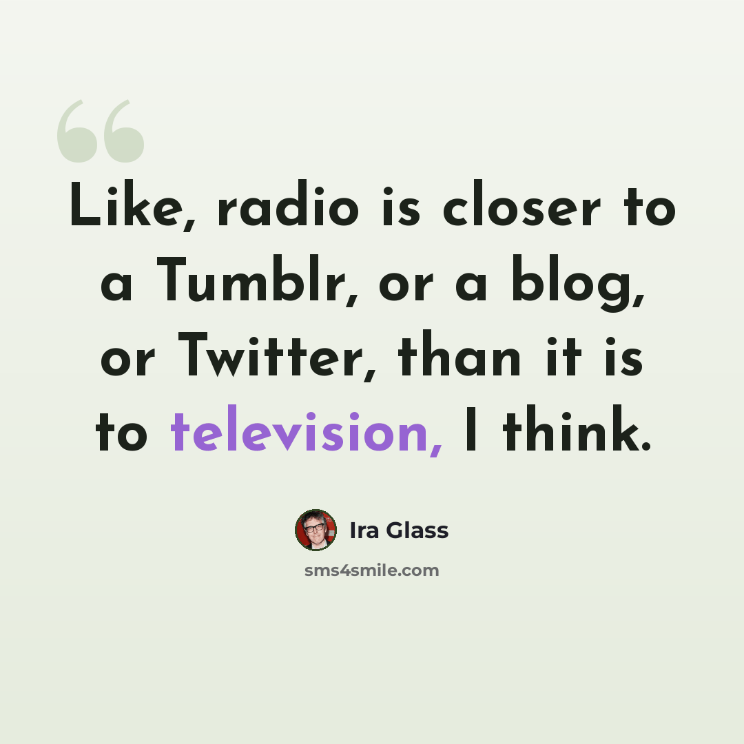 “Like, radio is closer to a Tumblr, or a blog, or Twitter, than it is to television, I think.” quote by Ira Glass