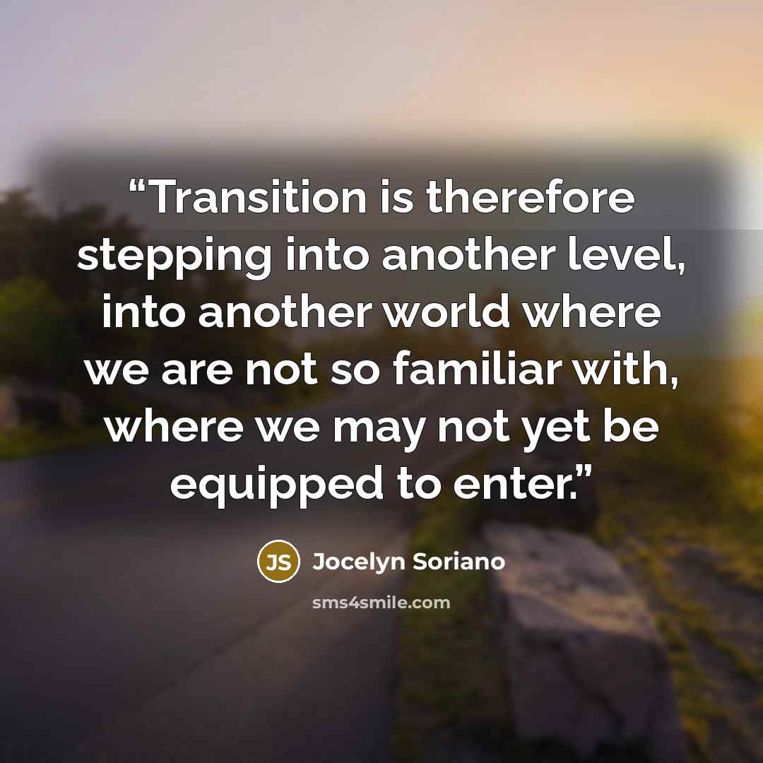 “Transition is therefore stepping into another level, into another world where we are not so familiar with, where we may not yet be equipped to enter.” quote by Jocelyn Soriano