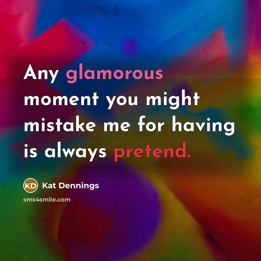 “Any glamorous moment you might mistake me for having is always pretend.” quote by Kat Dennings