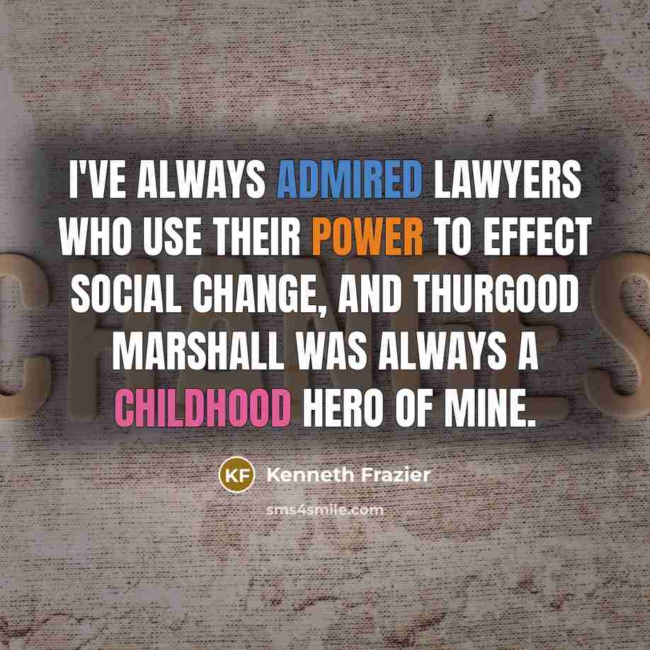“I've always admired lawyers who use their power to effect social change, and Thurgood Marshall was always a childhood hero of mine.” quote by Kenneth Frazier