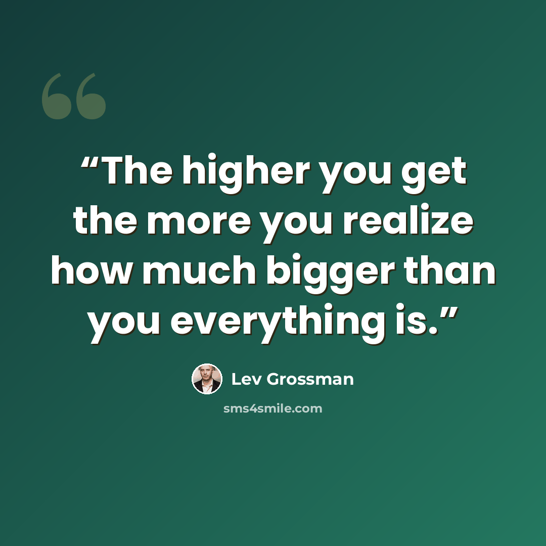 “The higher you get the more you realize how much bigger than you everything is.” quote by Lev Grossman