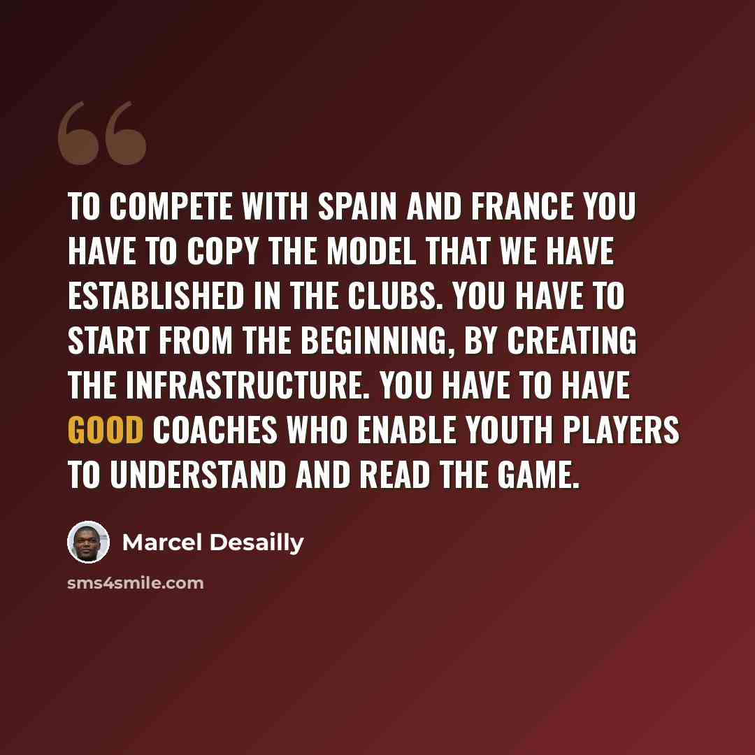 “To compete with Spain and France you have to copy the model that we have established in the clubs. You have to start from the beginning, by creating the infrastructure. You have to have good coaches who enable youth players to understand and read the game.” quote by Marcel Desailly