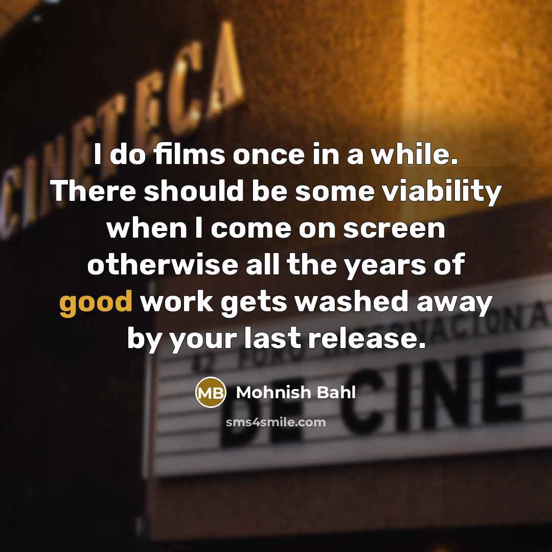 “I do films once in a while. There should be some viability when I come on screen otherwise all the years of good work gets washed away by your last release.” quote by Mohnish Bahl