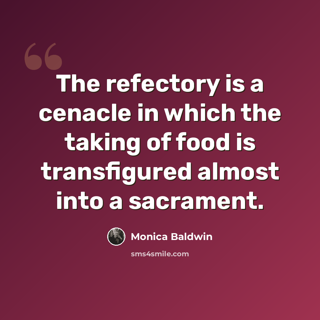 “The refectory is a cenacle in which the taking of food is transfigured almost into a sacrament.” quote by Monica Baldwin
