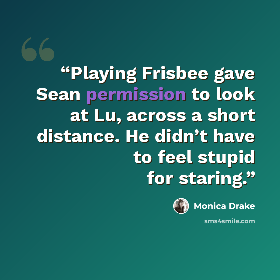 “Playing Frisbee gave Sean permission to look at Lu, across a short distance. He didn’t have to feel stupid for staring.” quote by Monica Drake