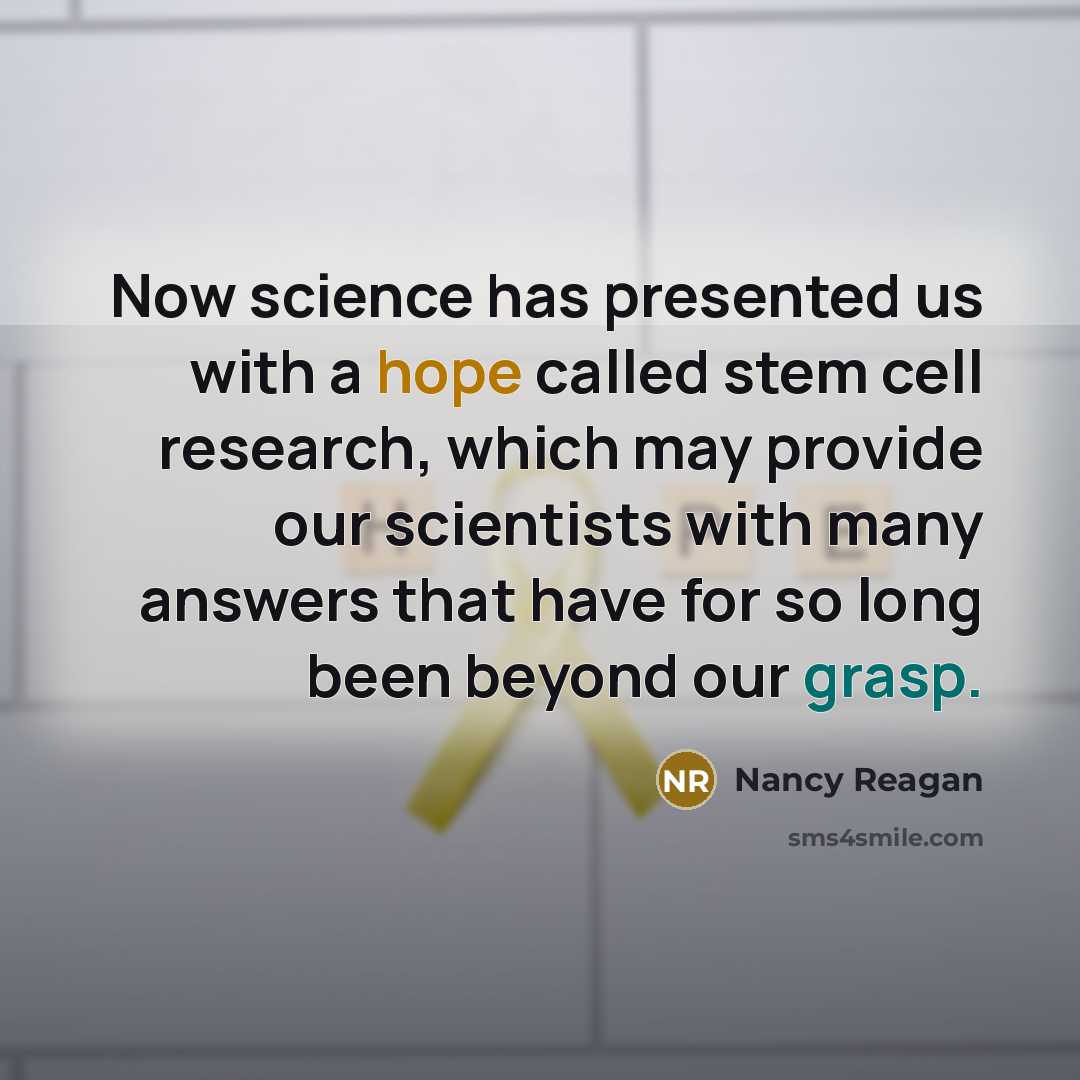 “Now science has presented us with a hope called stem cell research, which may provide our scientists with many answers that have for so long been beyond our grasp.” quote by Nancy Reagan