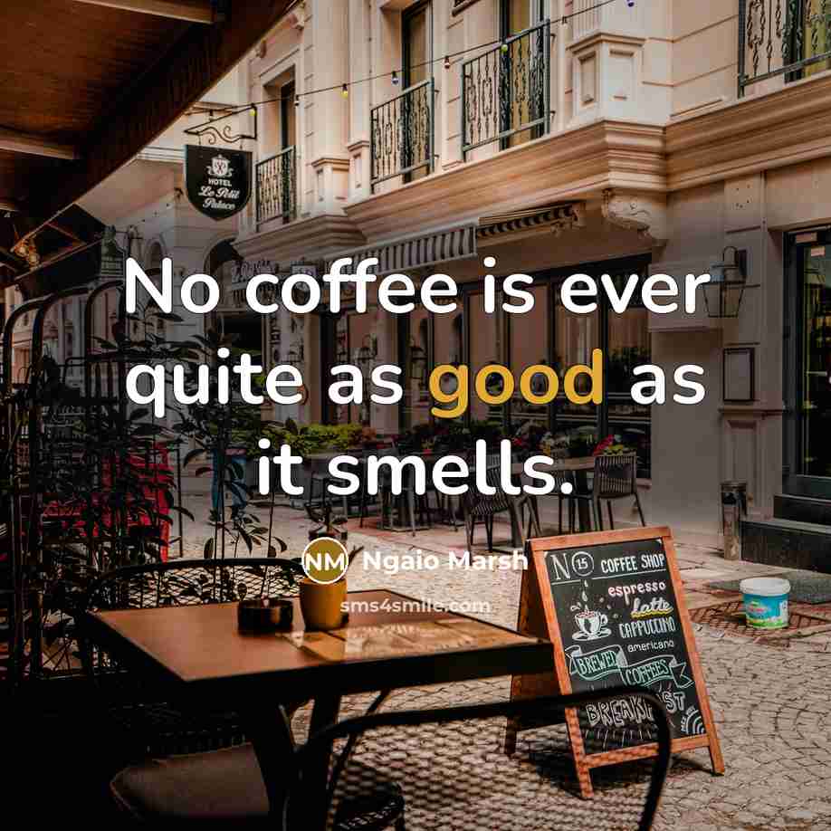 “No coffee is ever quite as good as it smells.” quote by Ngaio Marsh