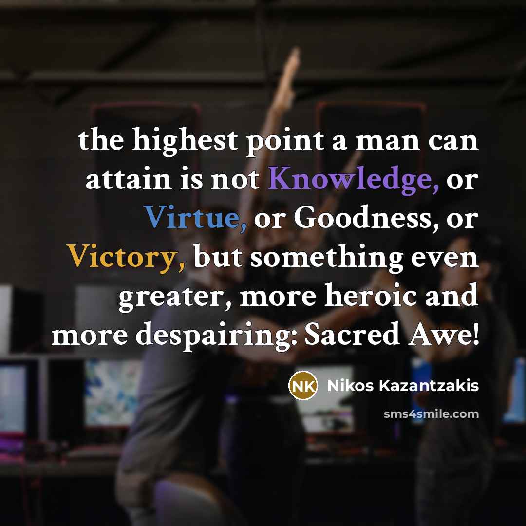 “the highest point a man can attain is not Knowledge, or Virtue, or Goodness, or Victory, but something even greater, more heroic and more despairing: Sacred Awe!” quote by Nikos Kazantzakis