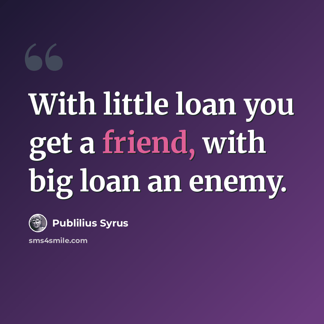 “With little loan you get a friend, with big loan an enemy.” quote by Publilius Syrus