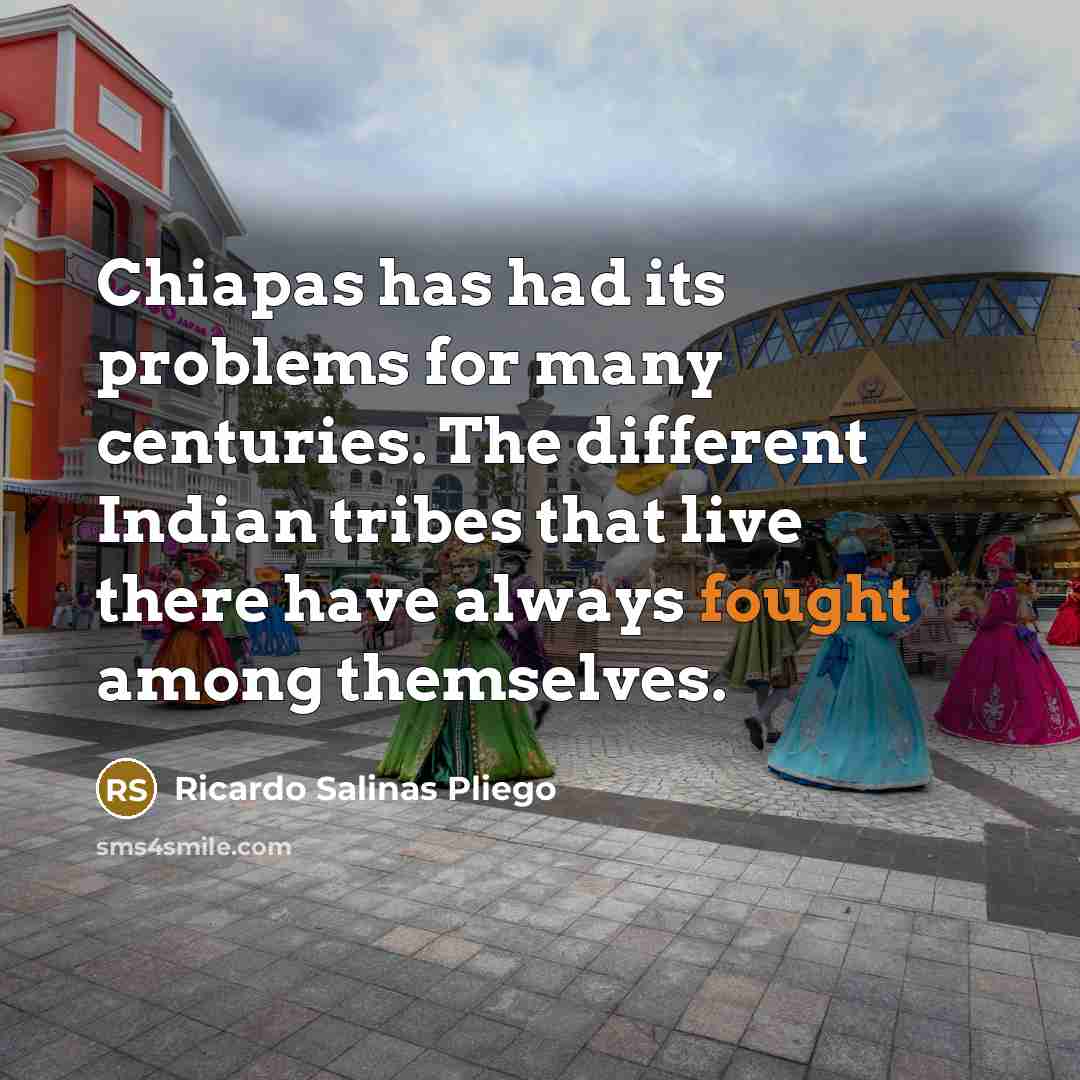 “Chiapas has had its problems for many centuries. The different Indian tribes that live there have always fought among themselves.” quote by Ricardo Salinas Pliego