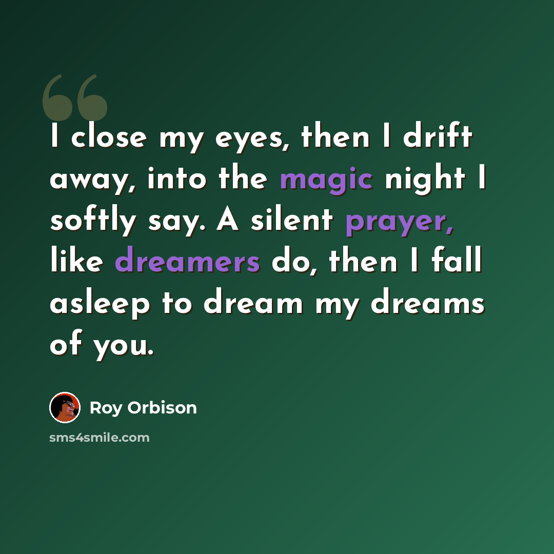 “I close my eyes, then I drift away, into the magic night I softly say. A silent prayer, like dreamers do, then I fall asleep to dream my dreams of you.” quote by Roy Orbison