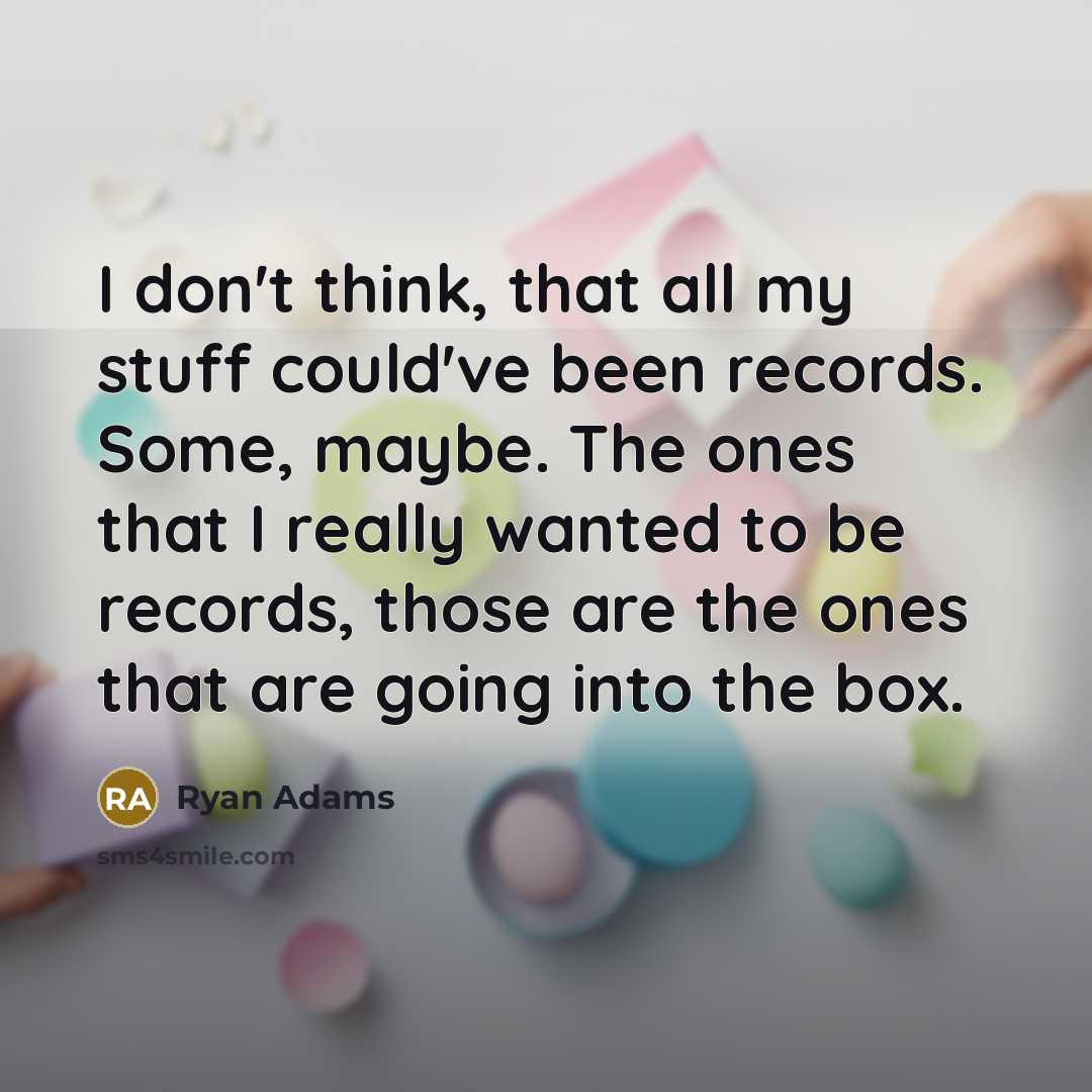 “I don't think, that all my stuff could've been records. Some, maybe. The ones that I really wanted to be records, those are the ones that are going into the box.” quote by Ryan Adams