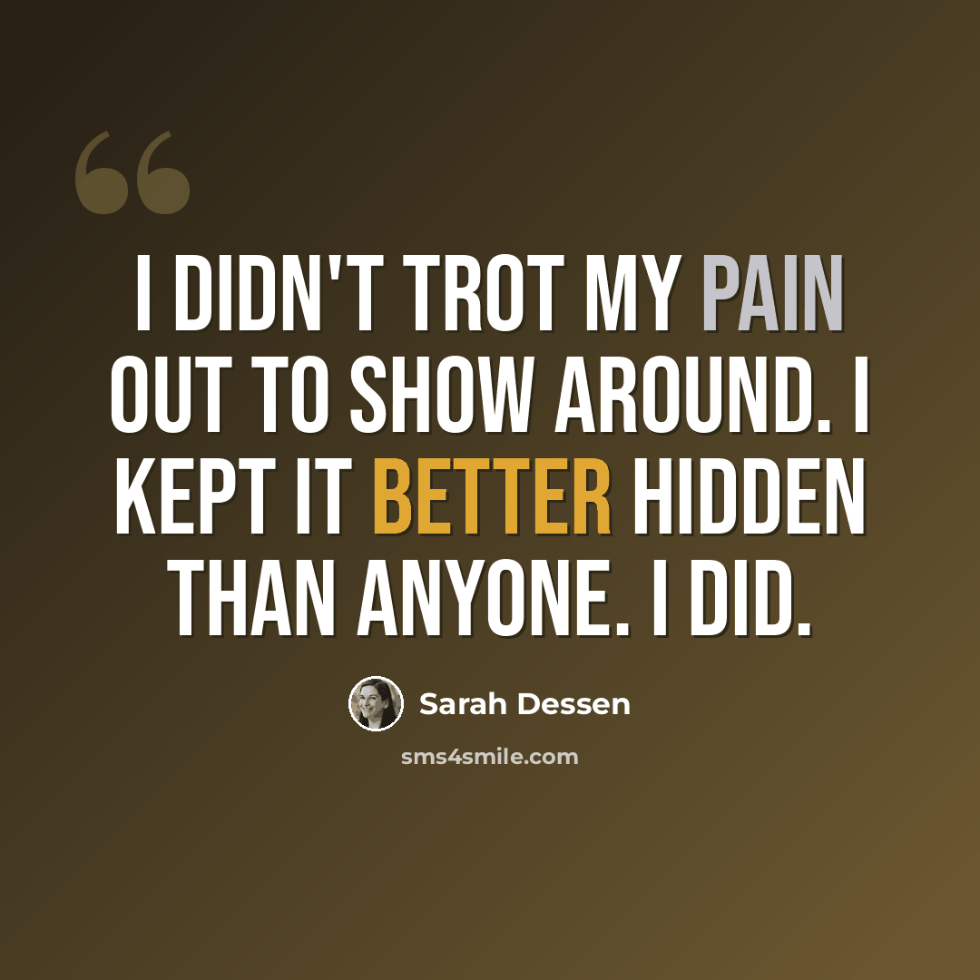 “I didn't trot my pain out to show around. I kept it better hidden than anyone. I did.” quote by Sarah Dessen