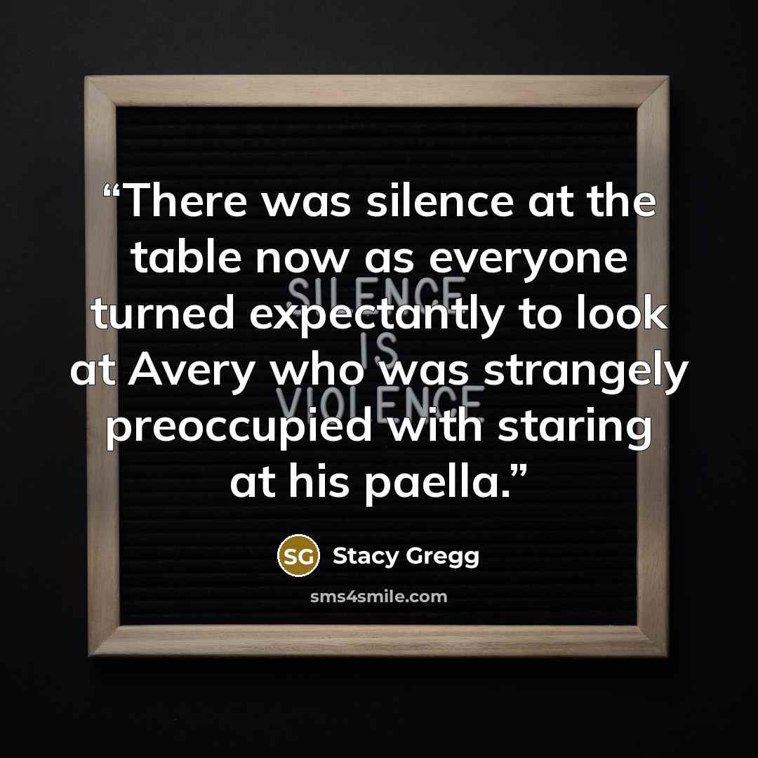 “There was silence at the table now as everyone turned expectantly to look at Avery who was strangely preoccupied with staring at his paella.” quote by Stacy Gregg