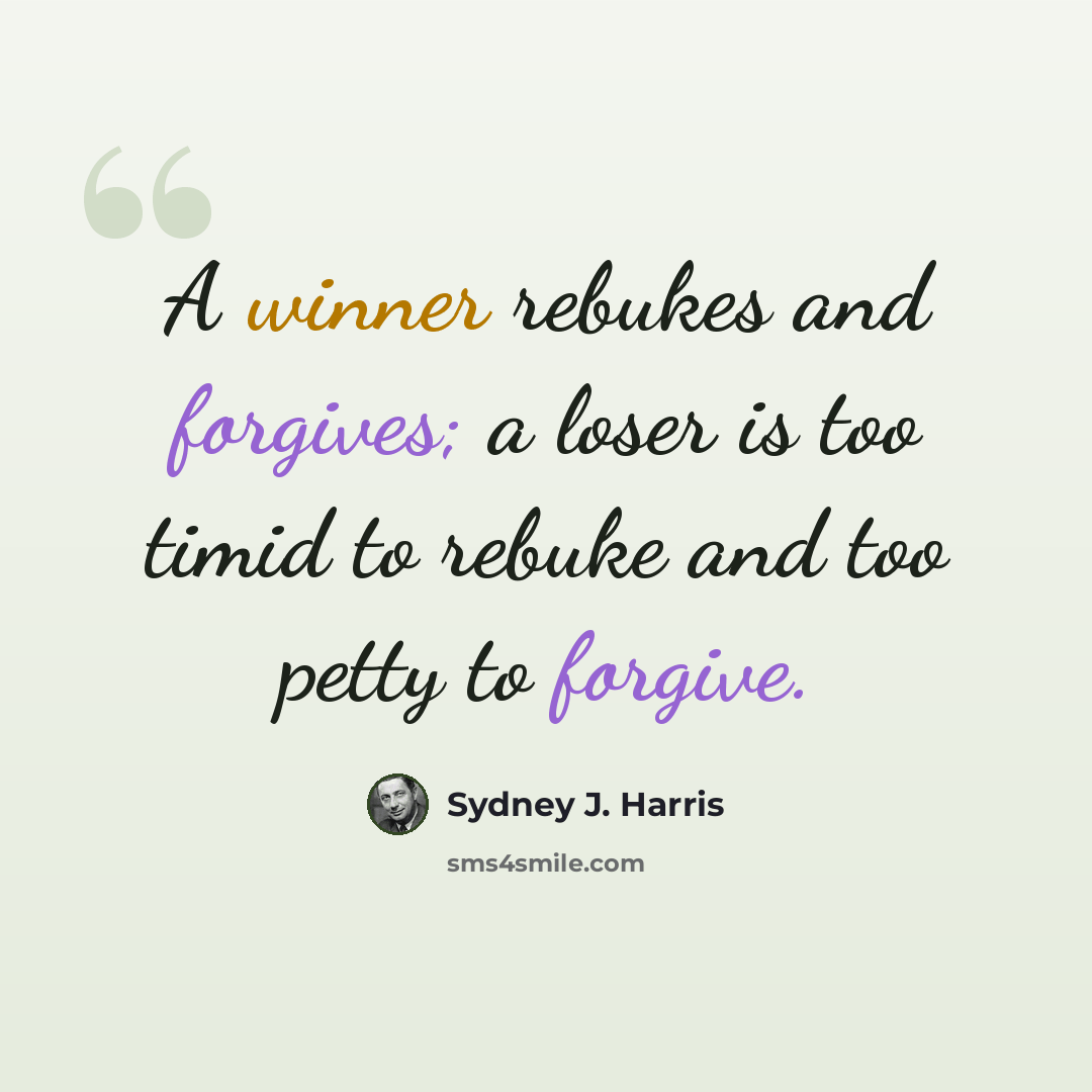 “A winner rebukes and forgives; a loser is too timid to rebuke and too petty to forgive.” quote by Sydney J. Harris