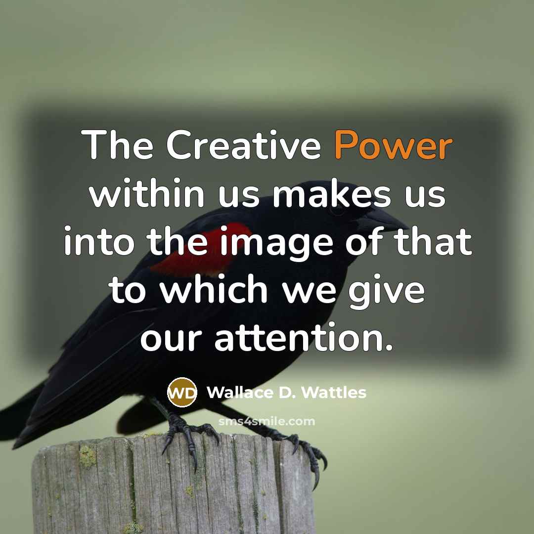“The Creative Power within us makes us into the image of that to which we give our attention.” quote by Wallace D. Wattles