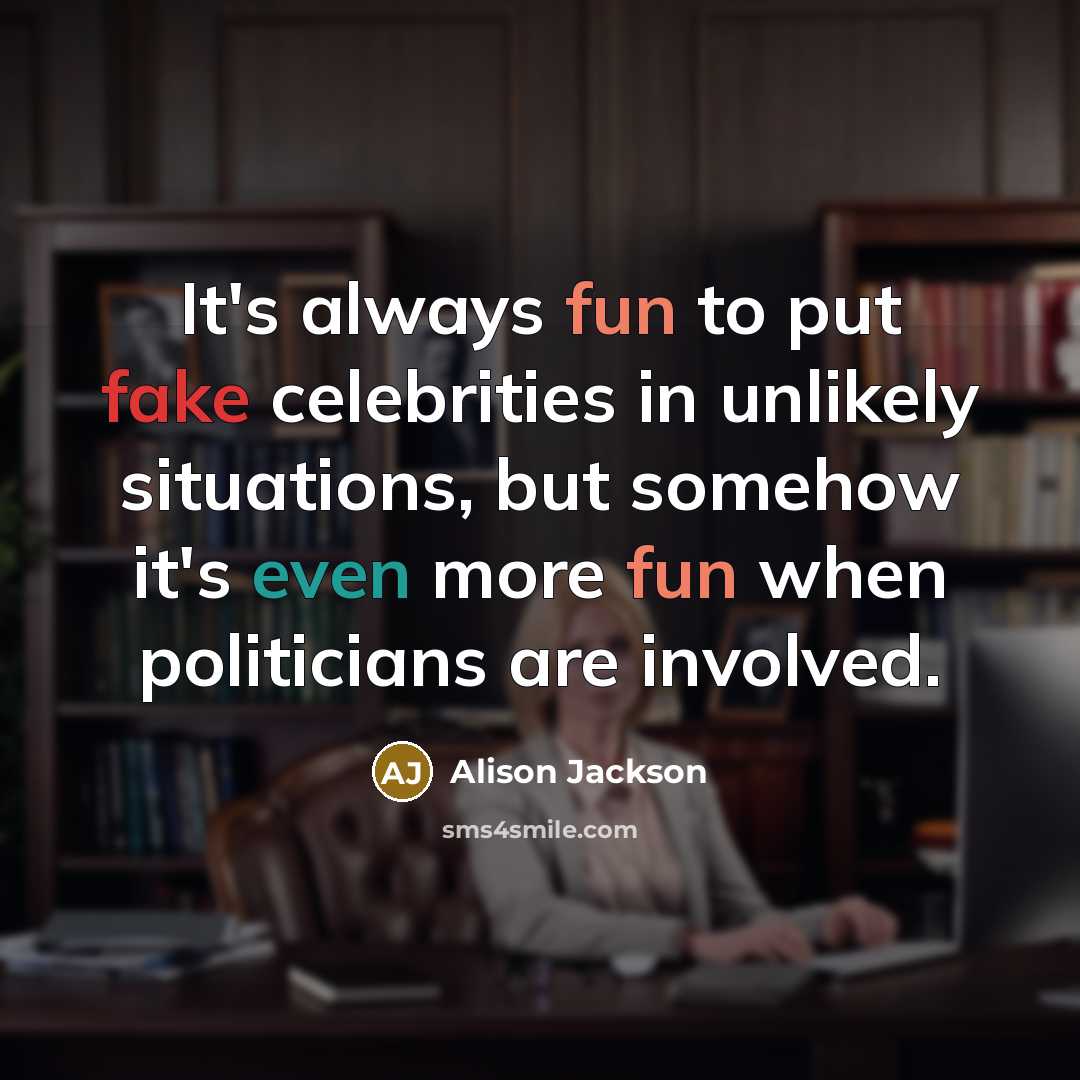 “It's always fun to put fake celebrities in unlikely situations, but somehow it's even more fun when politicians are involved.” quote by Alison Jackson