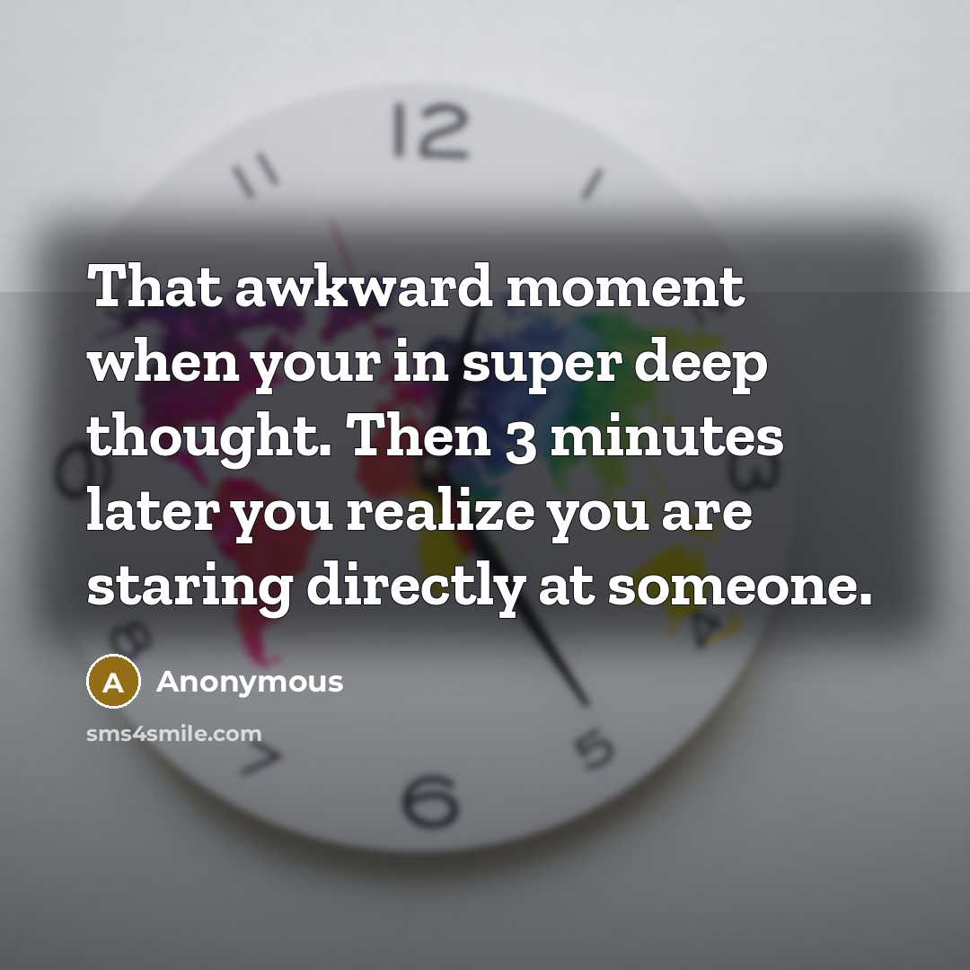 “That awkward moment when your in super deep thought. Then 3 minutes later you realize you are staring directly at someone.” quote by Anonymous