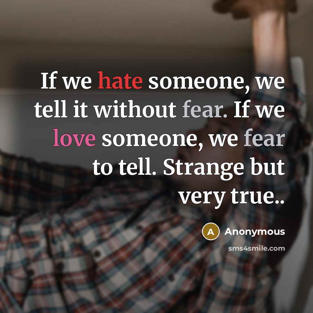 “If we hate someone, we tell it without fear. If we love someone, we fear to tell. Strange but very true..” quote by Anonymous