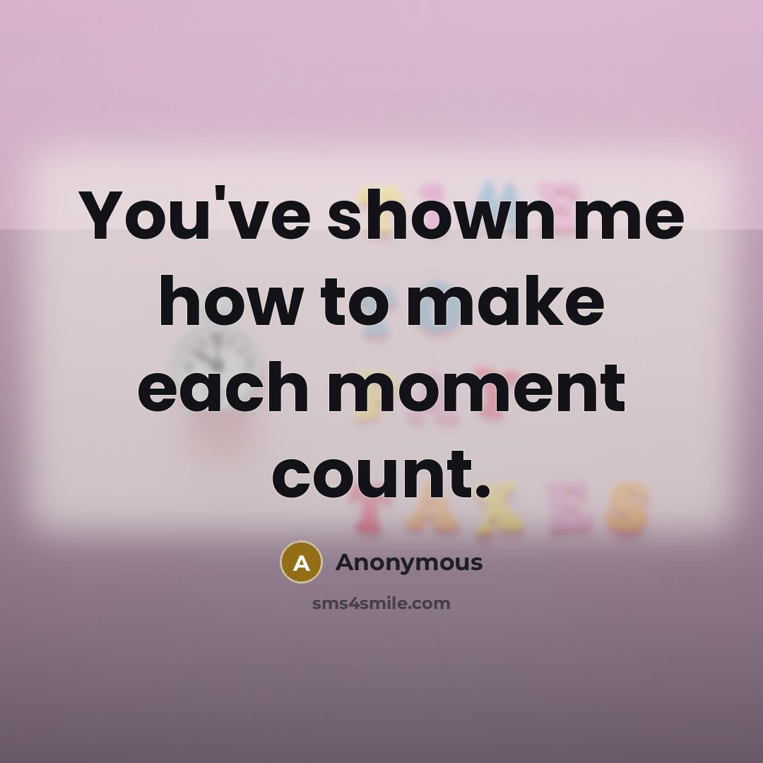 “You've shown me how to make each moment count.” quote by Anonymous