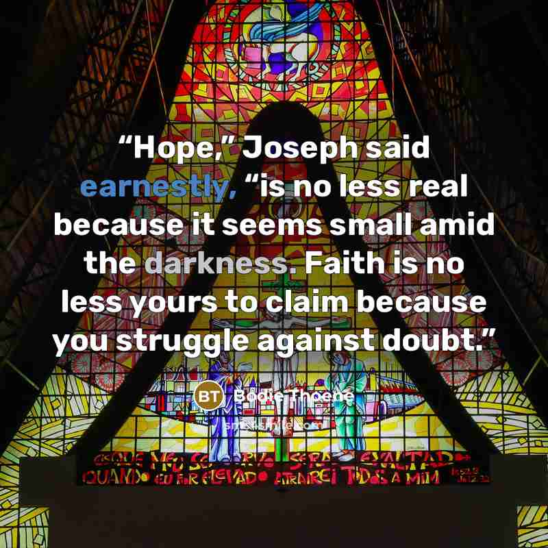 “Hope,” Joseph said earnestly, “is no less real because it seems small amid the darkness. Faith is no less yours to claim because you struggle against doubt.” quote by Bodie Thoene