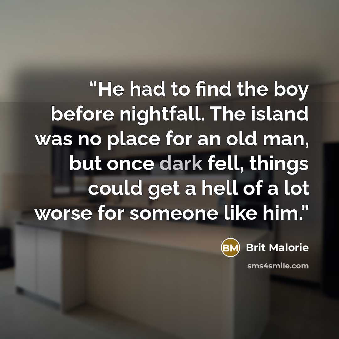 “He had to find the boy before nightfall. The island was no place for an old man, but once dark fell, things could get a hell of a lot worse for someone like him.” quote by Brit Malorie