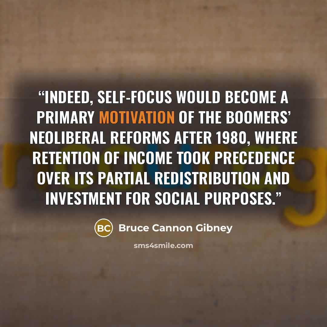 “Indeed, self-focus would become a primary motivation of the Boomers’ neoliberal reforms after 1980, where retention of income took precedence over its partial redistribution and investment for social purposes.” quote by Bruce Cannon Gibney