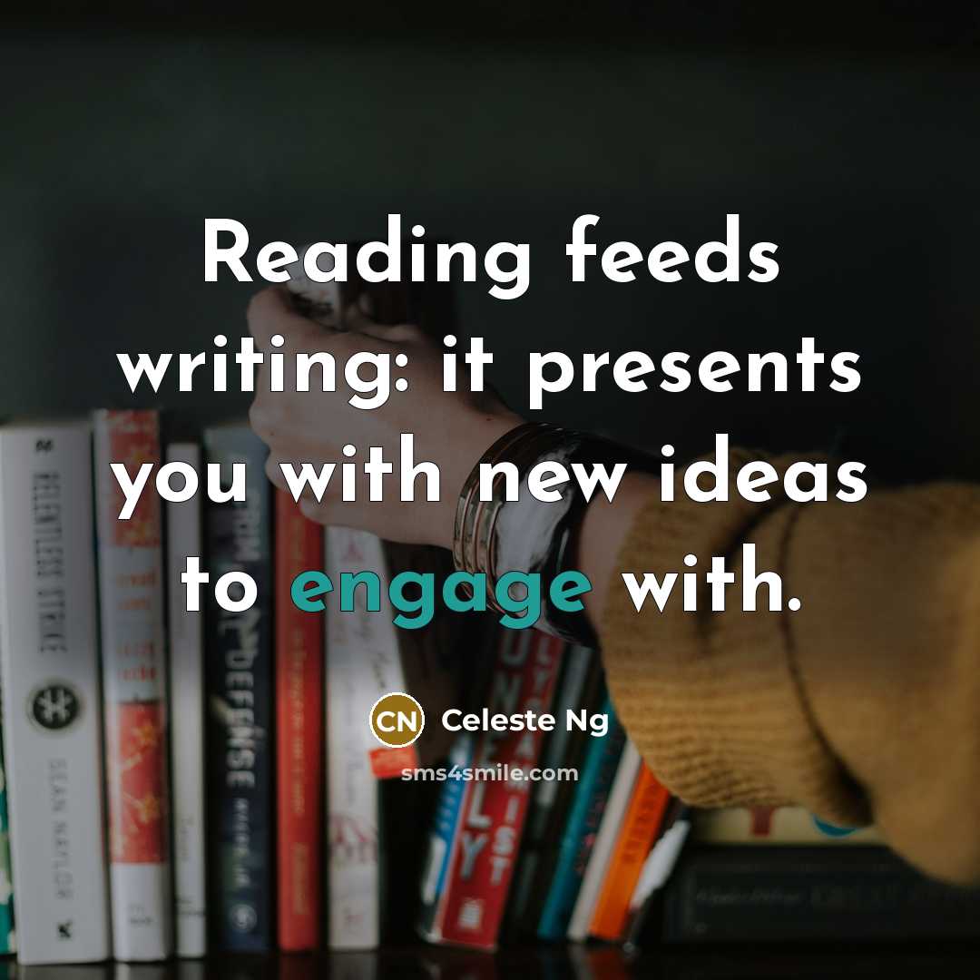 “Reading feeds writing: it presents you with new ideas to engage with.” quote by Celeste Ng