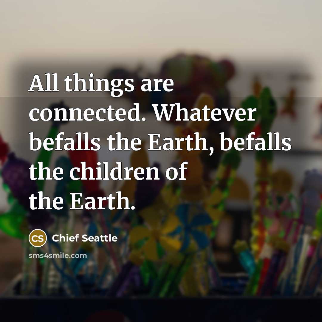 “All things are connected. Whatever befalls the Earth, befalls the children of the Earth.” quote by Chief Seattle