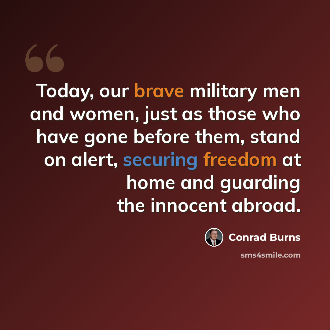 “Today, our brave military men and women, just as those who have gone before them, stand on alert, securing freedom at home and guarding the innocent abroad.” quote by Conrad Burns