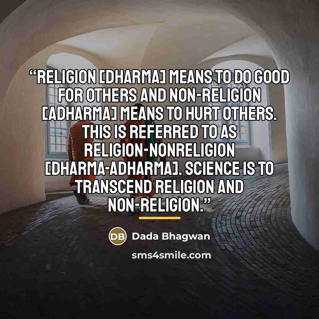 “Religion [Dharma] means to do good for others and non-religion [Adharma] means to hurt others. This is referred to as religion-nonreligion [Dharma-Adharma]. Science is to transcend religion and non-religion.” quote by Dada Bhagwan