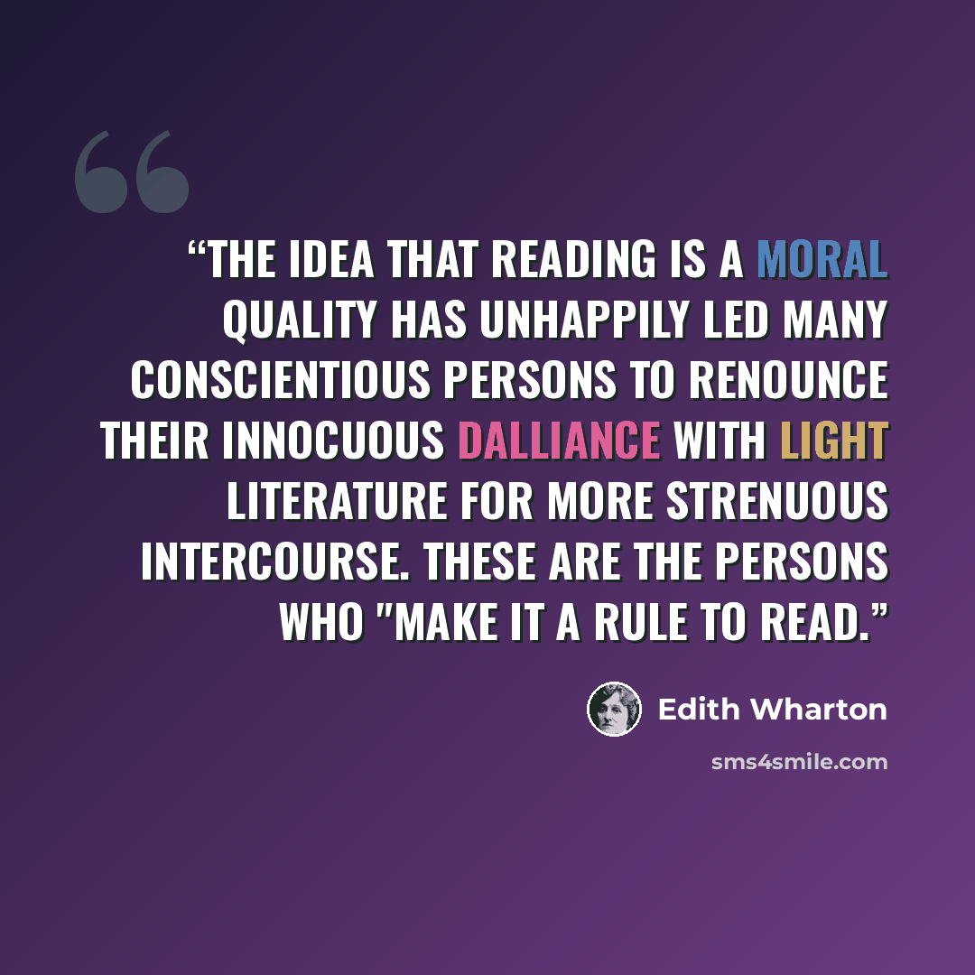 “The idea that reading is a moral quality has unhappily led many conscientious persons to renounce their innocuous dalliance with light literature for more strenuous intercourse. These are the persons who "make it a rule to read.” quote by Edith Wharton