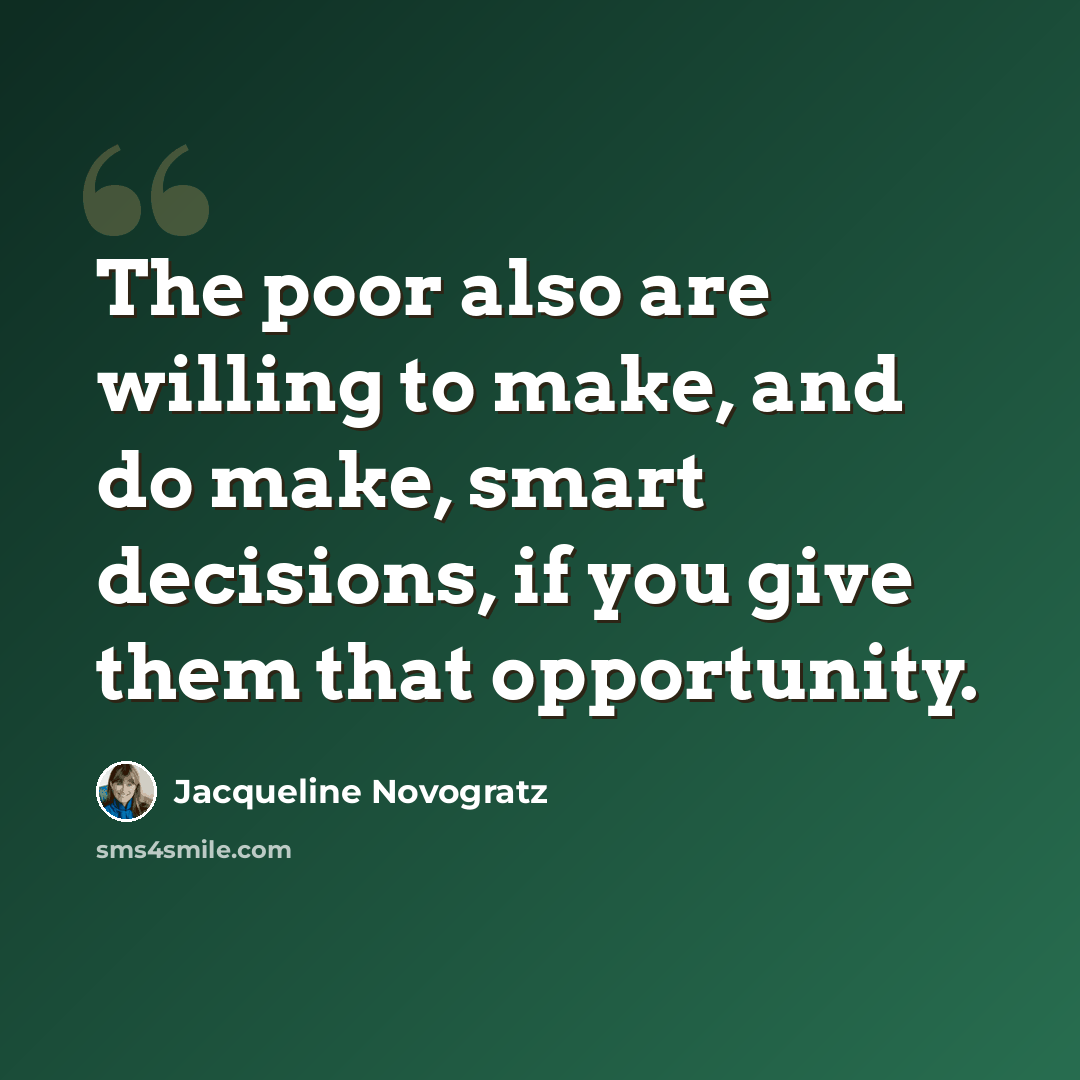 “The poor also are willing to make, and do make, smart decisions, if you give them that opportunity.” quote by Jacqueline Novogratz