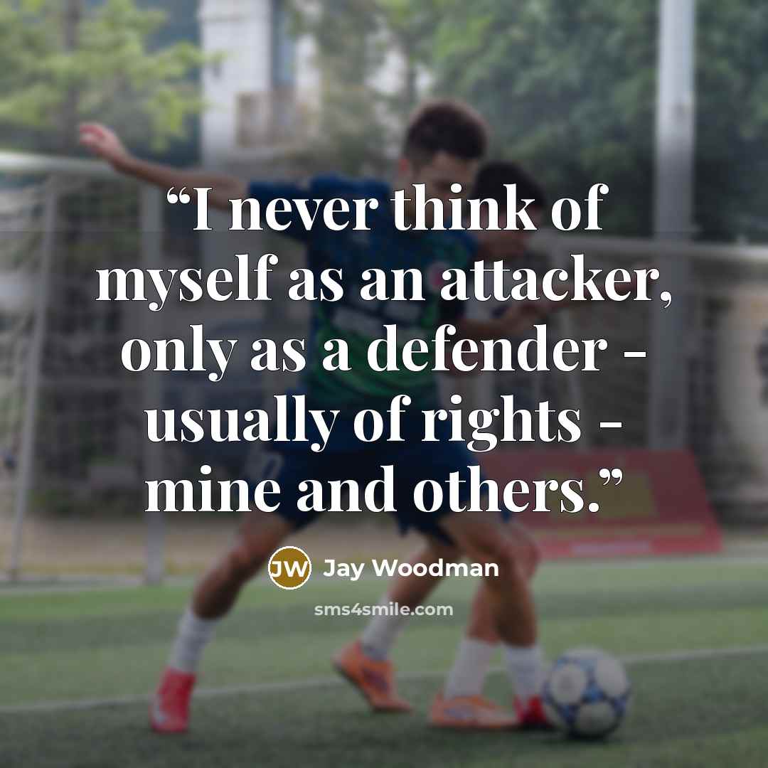 “I never think of myself as an attacker, only as a defender - usually of rights - mine and others.” quote by Jay Woodman