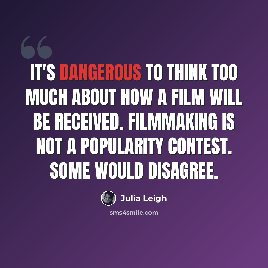 “It's dangerous to think too much about how a film will be received. Filmmaking is not a popularity contest. Some would disagree.” quote by Julia Leigh