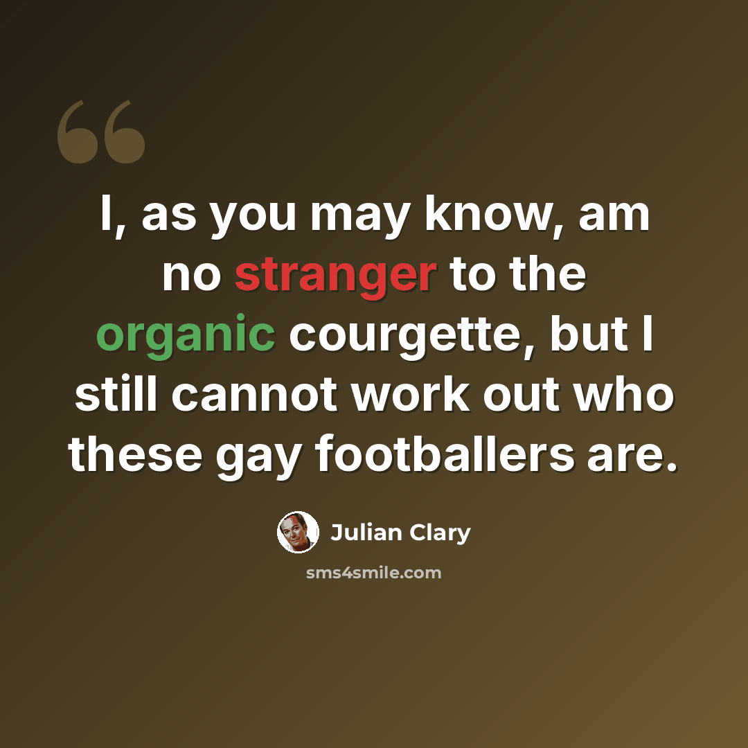 “I, as you may know, am no stranger to the organic courgette, but I still cannot work out who these gay footballers are.” quote by Julian Clary